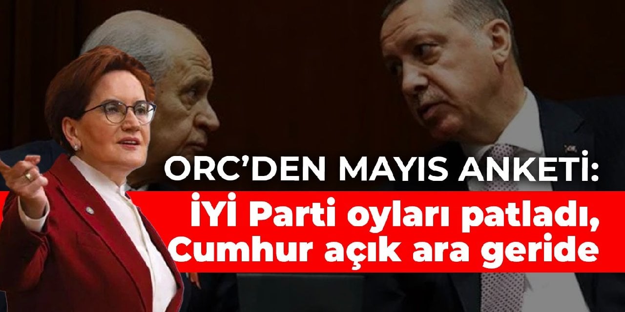 ORC den Mayıs anketi İYİ Parti oyları patladı Cumhur açık ara geride