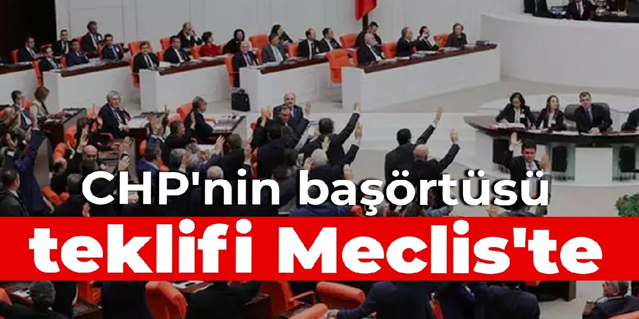 CHP nin başörtüsü teklifi Meclis te