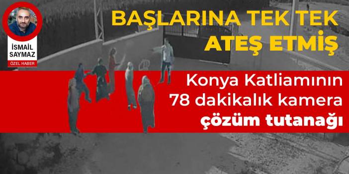 Başlarına tek tek ateş etmiş... Konya Katliamının 78 dakikalık kamera çözüm tutanağı