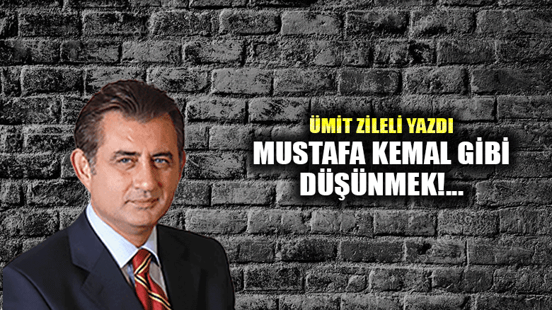 Mustafa Kemal gibi düşünmek!..