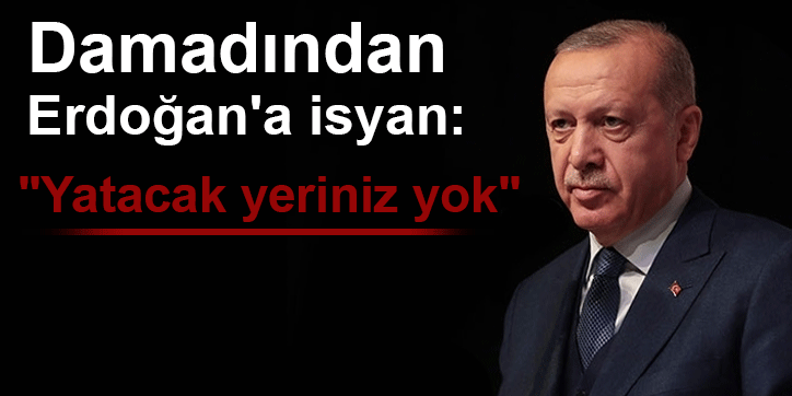 Erdoğan'ın damadından Erdoğan'a isyan: "Yatacak yeriniz yok"