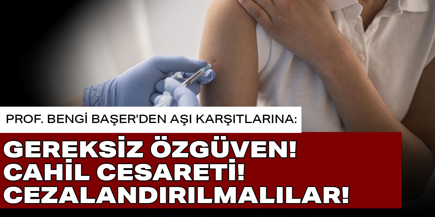 Prof. Bengi Başer'den aşı karşıtlarına: Gereksiz özgüven! Cahil cesareti! Cezalandırılmalılar!