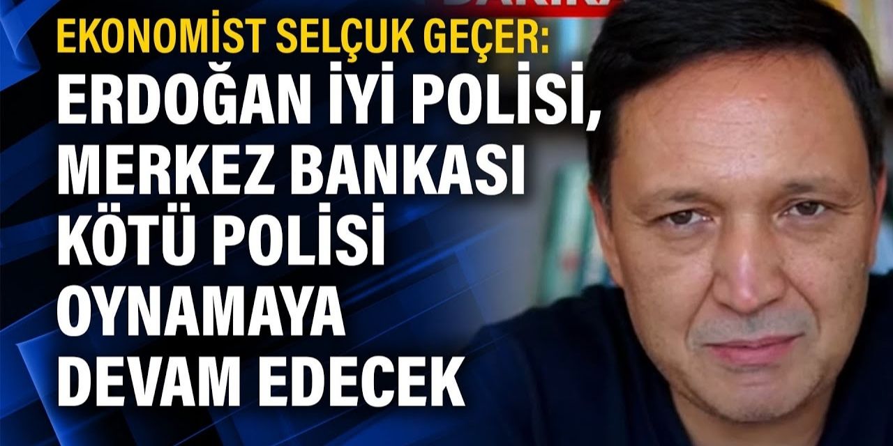 Ekonomist Selçuk Geçer: Erdoğan iyi polisi, Merkez Bankası kötü polisi oynamaya devam edecek