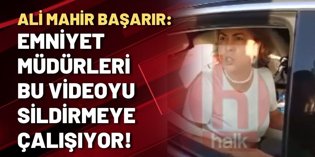 Ali Mahir Başarır: Emniyet müdürleri bu videoyu sildirmeye çalışıyor!