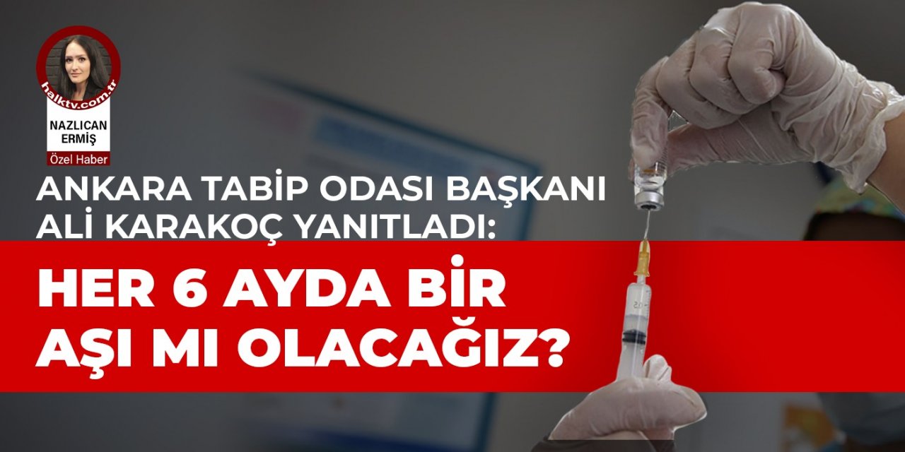 Ankara Tabip Odası Başkanı Ali Karakoç yanıtladı: Her 6 ayda bir aşı mı olacağız?
