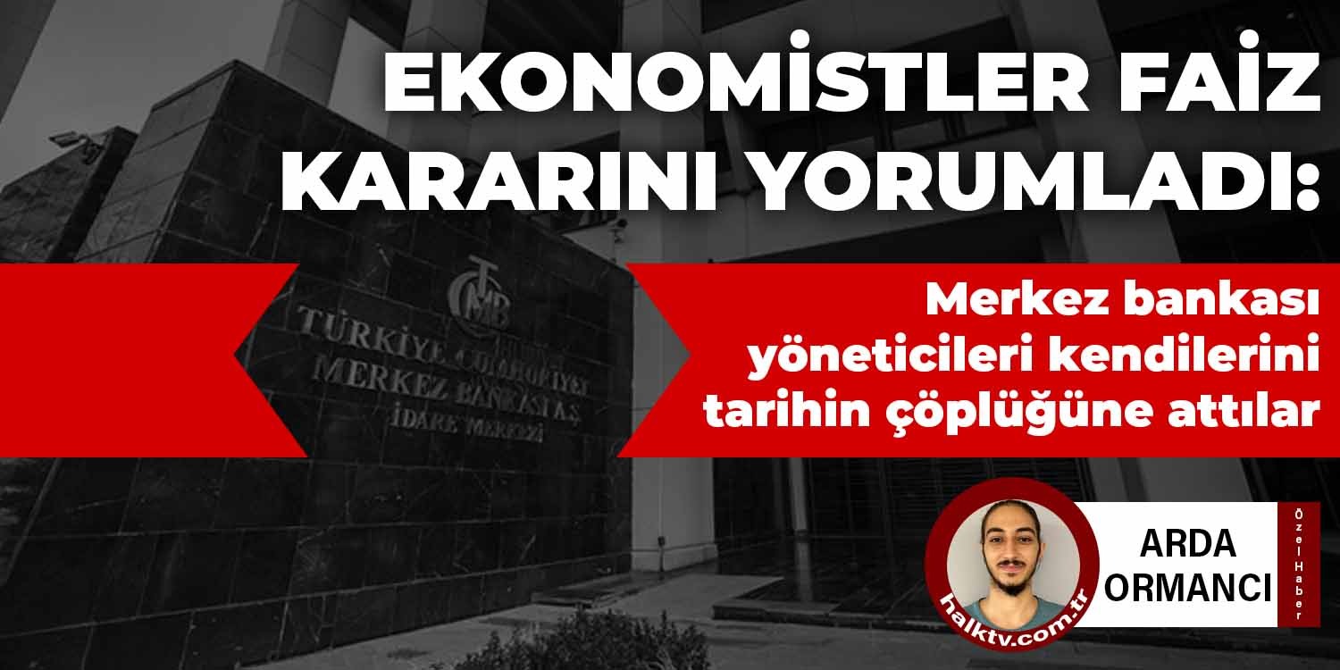 Ekonomistler Merkez Bankası'nın faiz kararını yorumladı: Merkez bankası yöneticileri kendilerini tarihin çöplüğüne attılar
