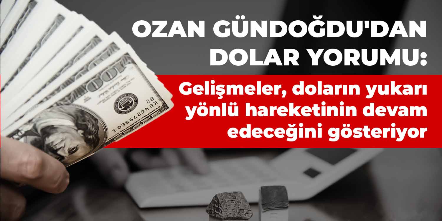 Ozan Gündoğdu'dan dolar yorumu: Gelişmeler, doların yukarı yönlü hareketinin devam edeceğini gösteriyor