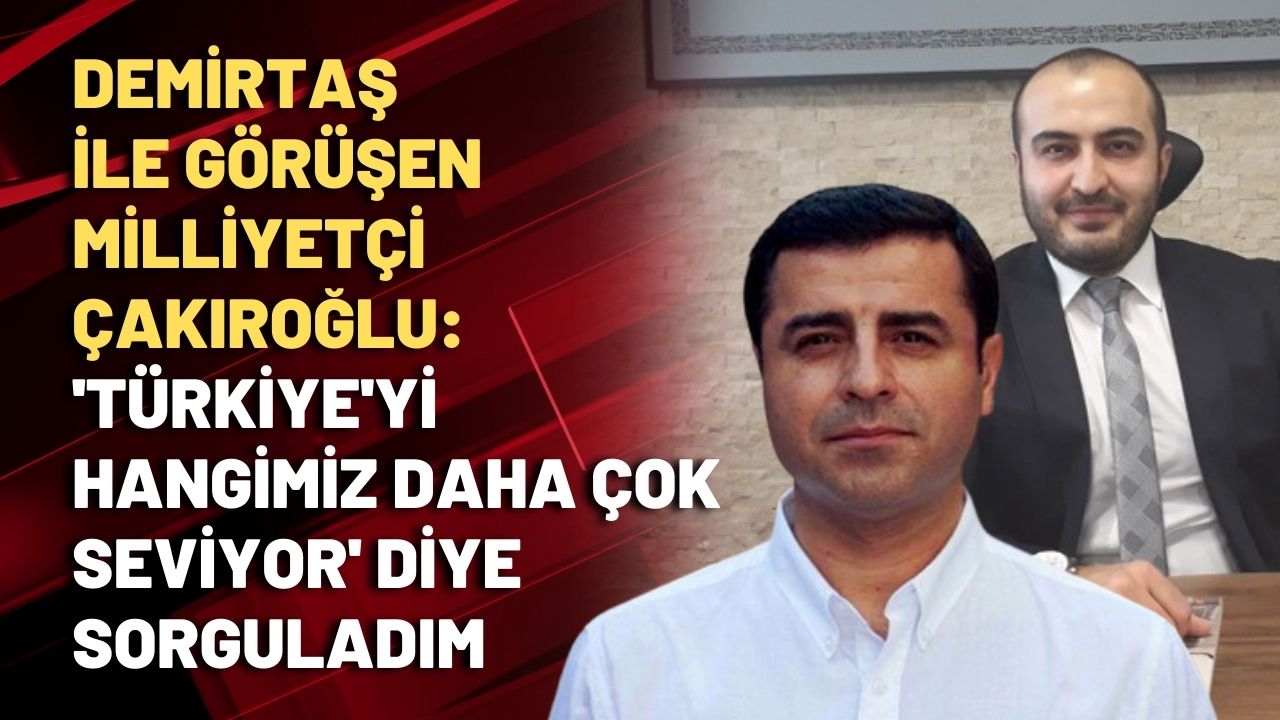 Demirtaş ile görüşen milliyetçi Çakıroğlu: 'Türkiye'yi hangimiz seviyor?' diye sorguladım
