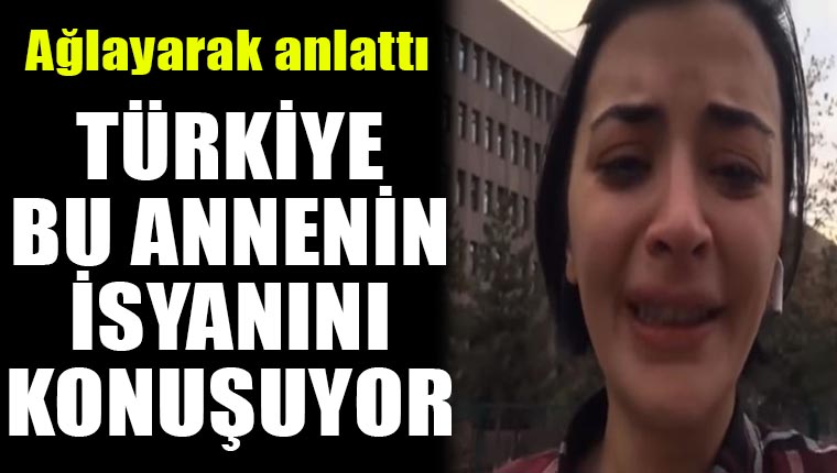 Ağlayarak anlattı! Türkiye bu annenin isyanını konuşuyor