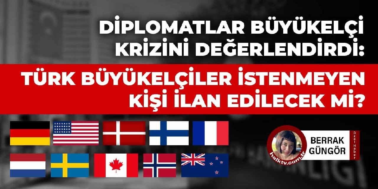 Diplomatlar büyükelçi krizini değerlendirdi: Türk büyükelçiler istenmeyen kişi ilan edilecek mi?