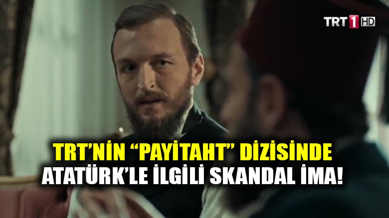 TRT'nin "Payitaht" dizisinde Atatürk ile ilgili skandal ima!