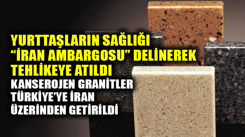 Kanserojen granitler, İran ambargosu delinerek Türkiye'ye sokuldu!
