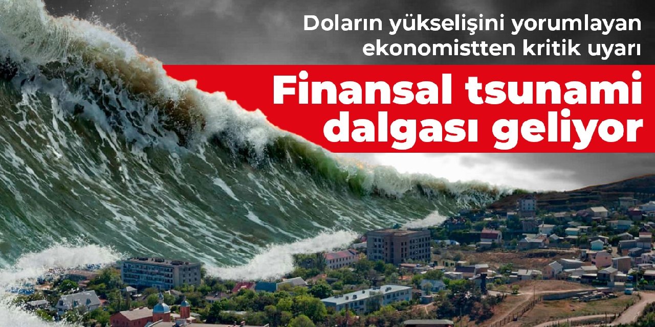 Doların yükselişini yorumlayan ekonomistten kritik uyarı: Finansal tsunami dalgası geliyor