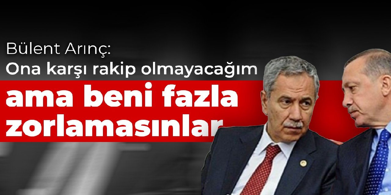 Arınç: Ona karşı rakip olmayacağım ama beni fazla zorlamasınlar
