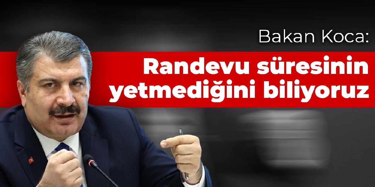 Bakan Koca: Randevu süresinin yetmediğini biliyoruz