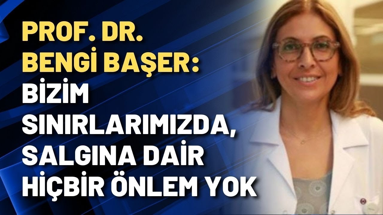 Prof. Bengi Başer: Bizim sınırlarımızda, salgına dair hiçbir önlem yok