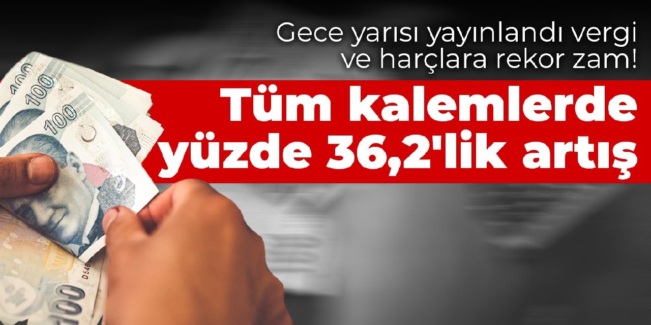 Gece yarısı yayınlandı vergi ve harçlara rekor zam! Tüm kalemlerde yüzde 36,2'lik artış