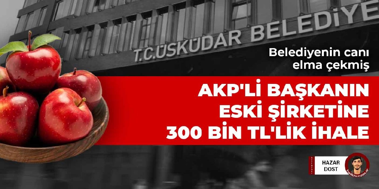 AKP'li belediyenin canı elma çekmiş: AKP'li başkanın eski şirketine 300 bin TL'lik ihale