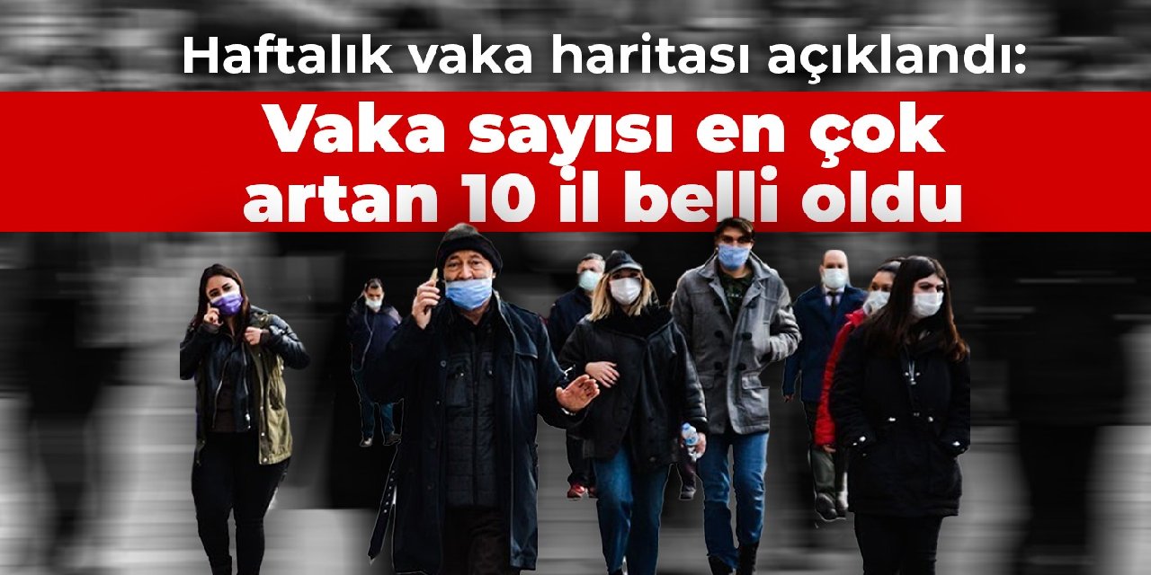 Haftalık vaka haritası açıklandı: Vaka sayısı en çok artan 10 il belli oldu
