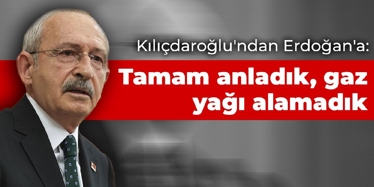 Kılıçdaroğlu'ndan Erdoğan'a: Tamam anladık, gaz yağı alamadık