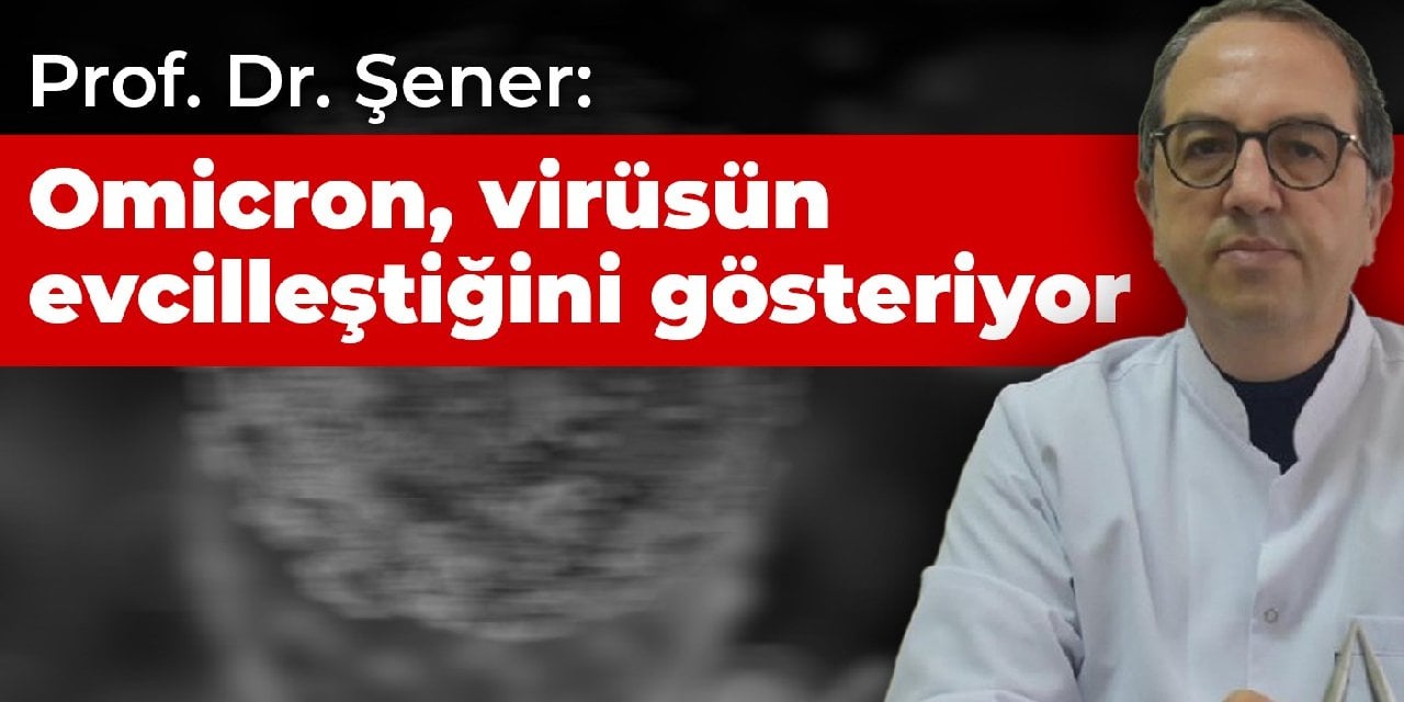 Prof. Dr. Şener: Omicron varyantı virüsün evcilleştiğini gösteriyor