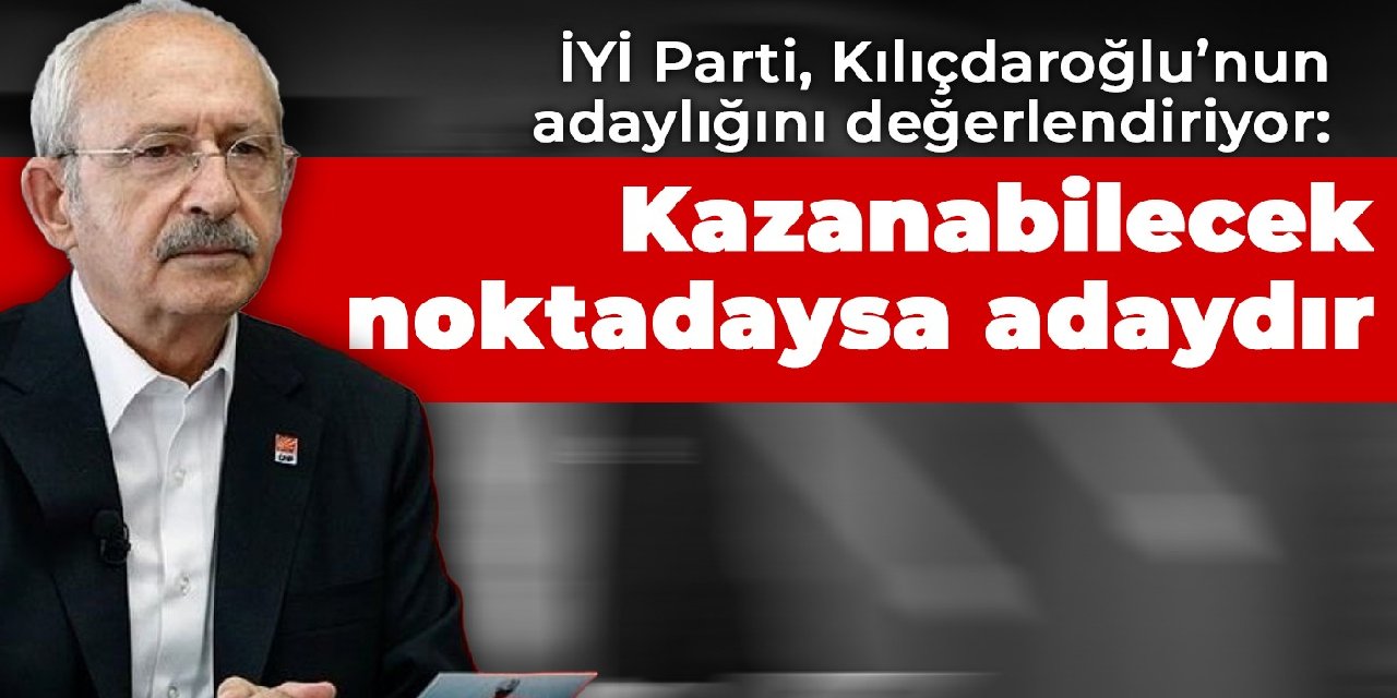 İYİ Parti, Kılıçdaroğlu’nun adaylığını değerlendiriyor: Kazanabilecek noktadaysa adaydır
