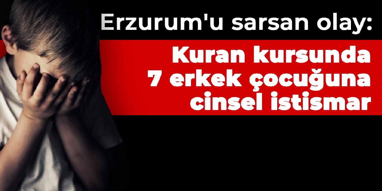 Erzurum'u sarsan olay: Kuran kursunda 7 erkek çocuğuna cinsel istismar