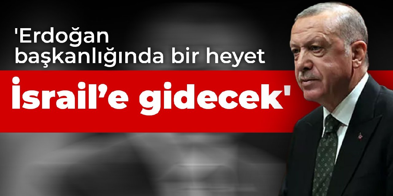 'Erdoğan başkanlığında bir heyet İsrail’e gidecek'