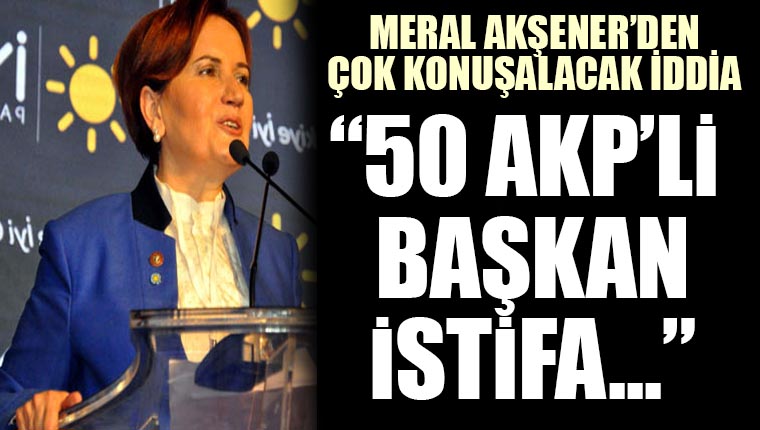 Meral Akşener: AKP'nin 50 Belediye Başkanını istifa ettireceği konuşuluyor