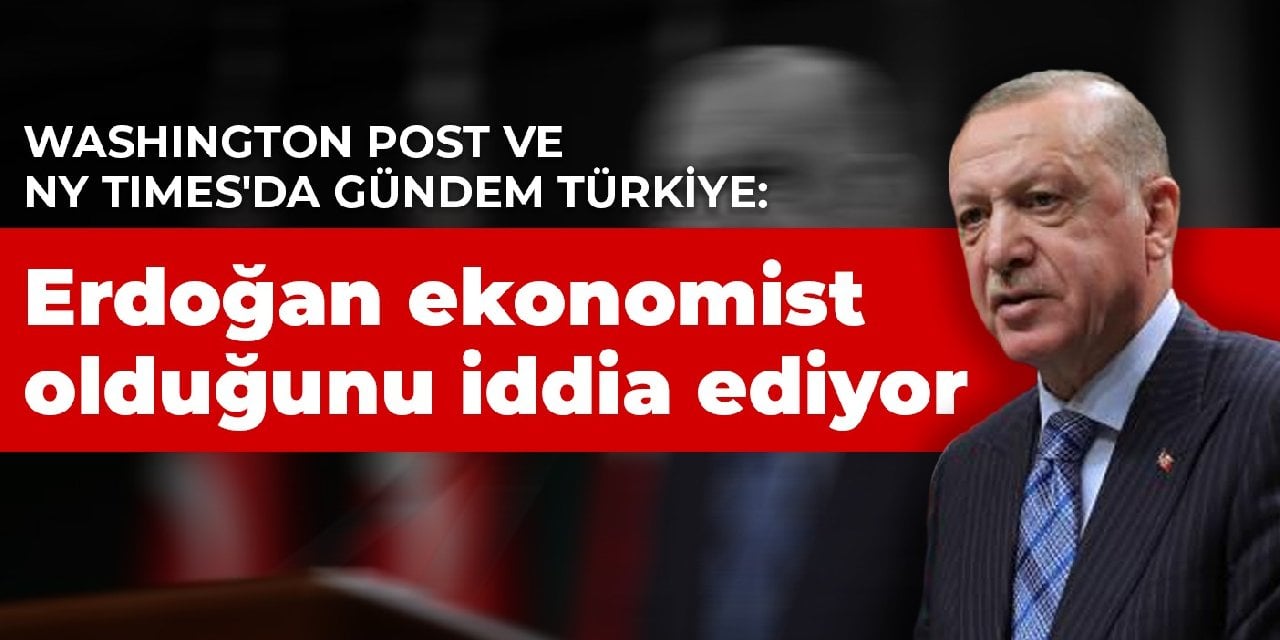 Washington Post ve NY Times'da gündem Türkiye: Erdoğan ekonomist olduğunu iddia ediyor
