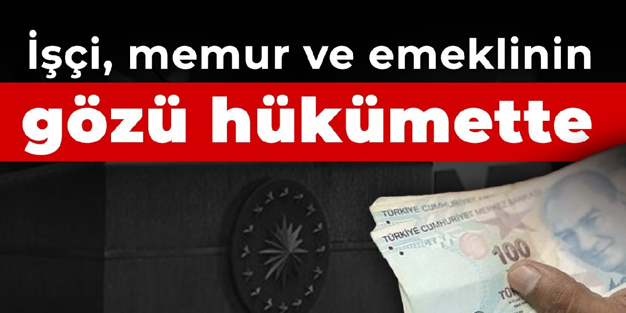 İşçi, memur ve emeklinin gözü hükümette