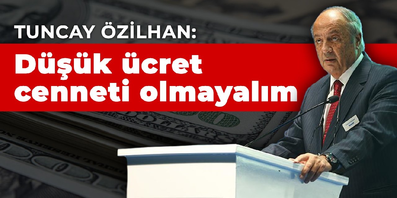 İş insanı Tuncay Özilhan: Düşük ücret cenneti olmayalım