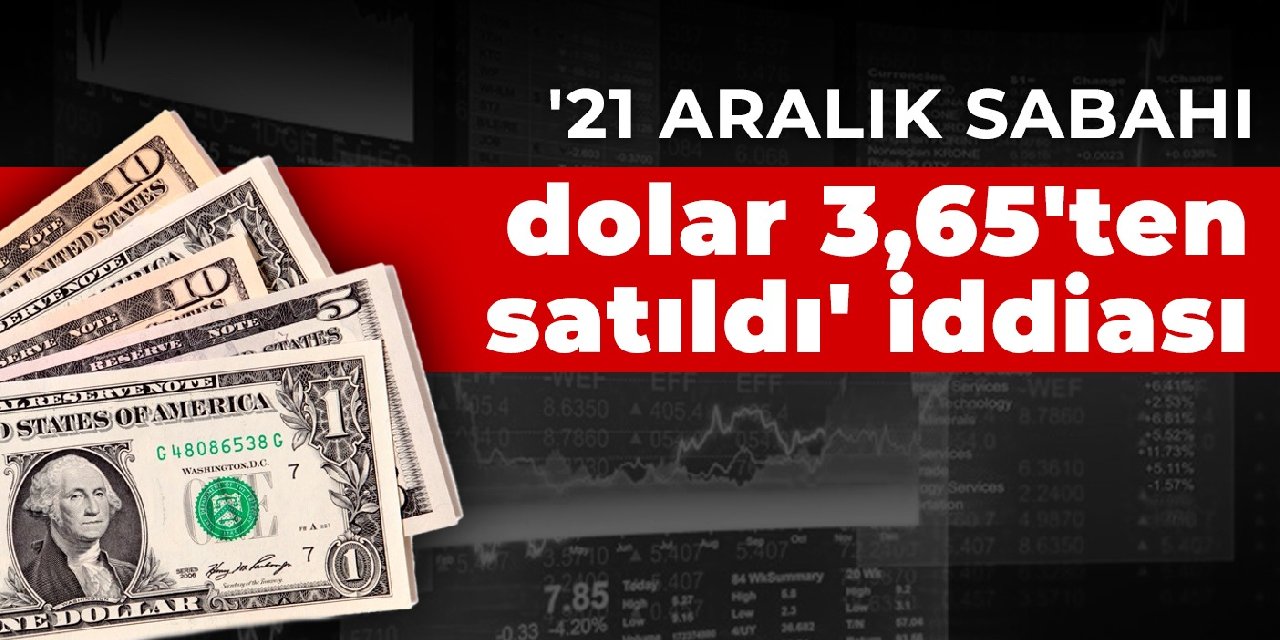 '21 aralık sabahı dolar 3,65'ten satıldı' iddiası