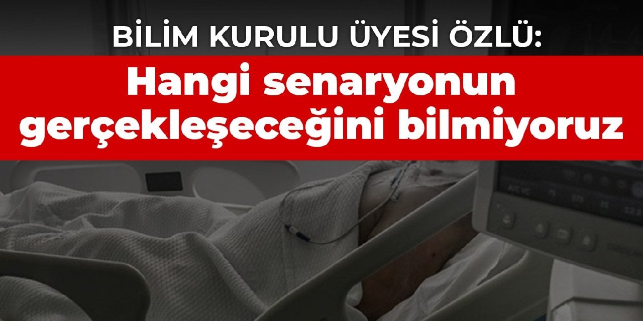 Bilim Kurulu Üyesi Özlü: Hangi senaryonun gerçekleşeceğini bilmiyoruz