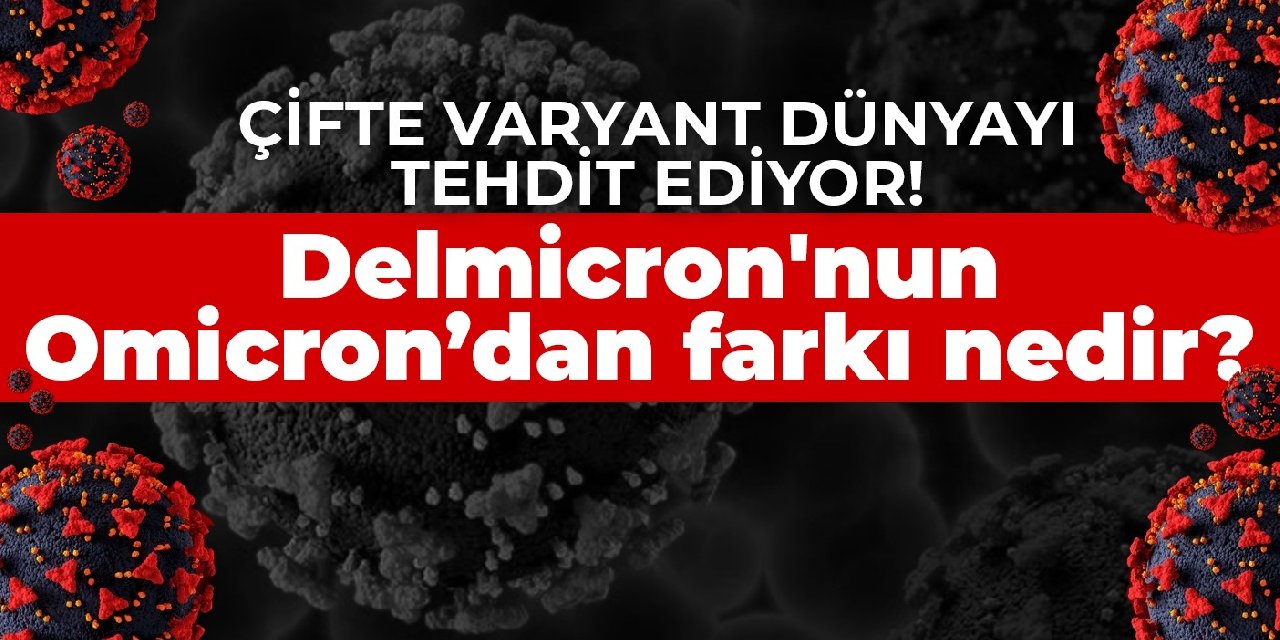 Çifte varyant  dünyayı tehdit ediyor! Delmicron'nun Omicron’dan farkı nedir?