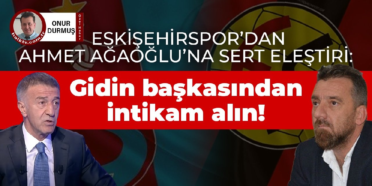 Eskişehirspor'dan Ahmet Ağaoğlu'na sert eleştiri: Gidin başkalarından intikam alın