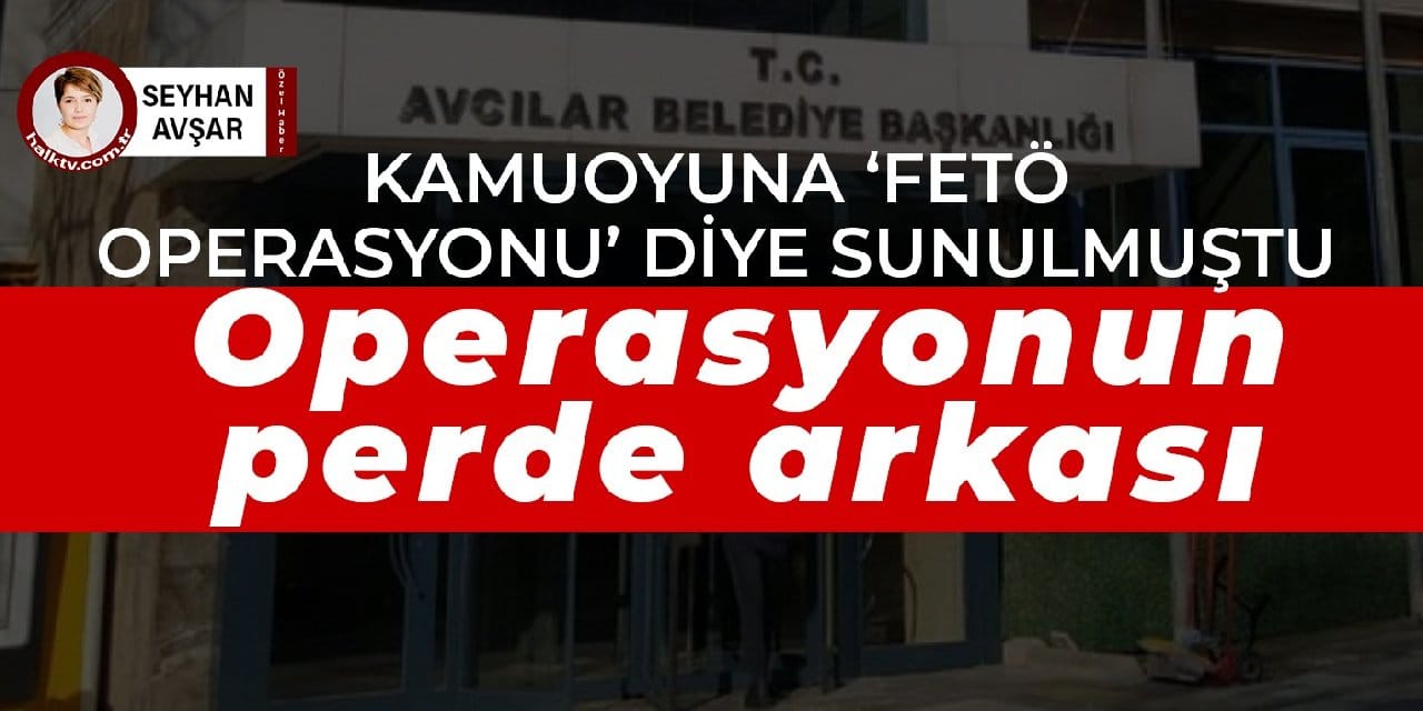 Kamuoyuna ‘FETÖ operasyonu' diye sunulmuştu, Avcılar Belediyesi’ne düzenlenen operasyonun perde arkası
