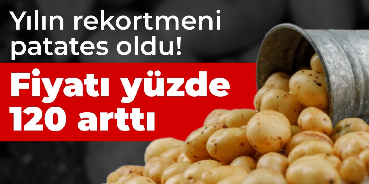 Yılın rekortmeni patates oldu! Fiyatı yüzde 120 arttı