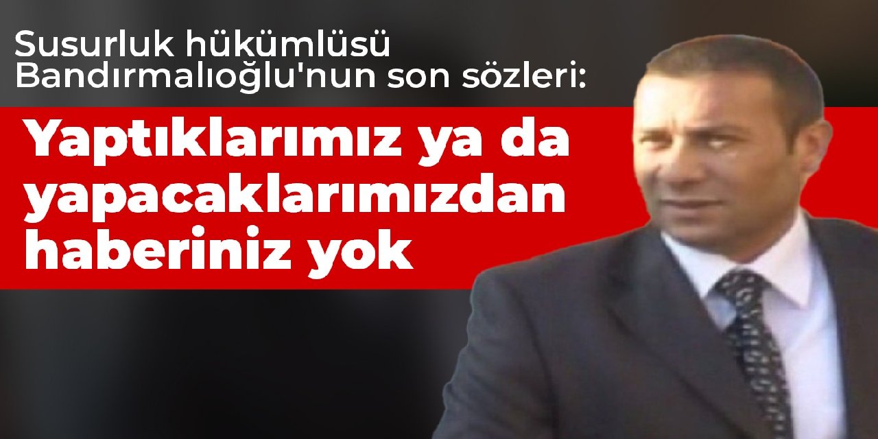 Susurluk hükümlüsü Bandırmalıoğlu'nun son sözleri: Yaptıklarımız ya da yapacaklarımızdan haberiniz yok