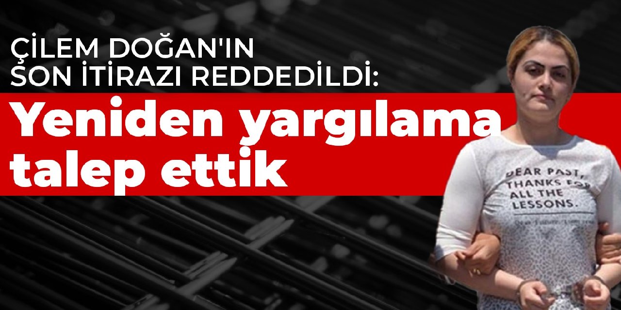 Çilem Doğan'ın son itirazı reddedildi:  Yeniden yargılama talep ettik