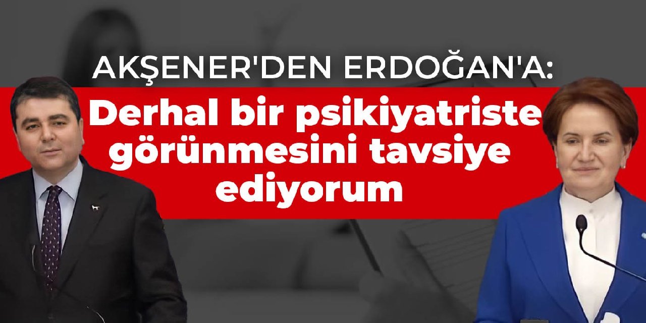 Akşener'den Erdoğan'a: Derhal bir psikiyatriste görünmesini tavsiye ediyorum