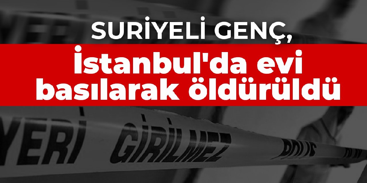 Suriyeli genç, İstanbul'da evi basılarak öldürüldü