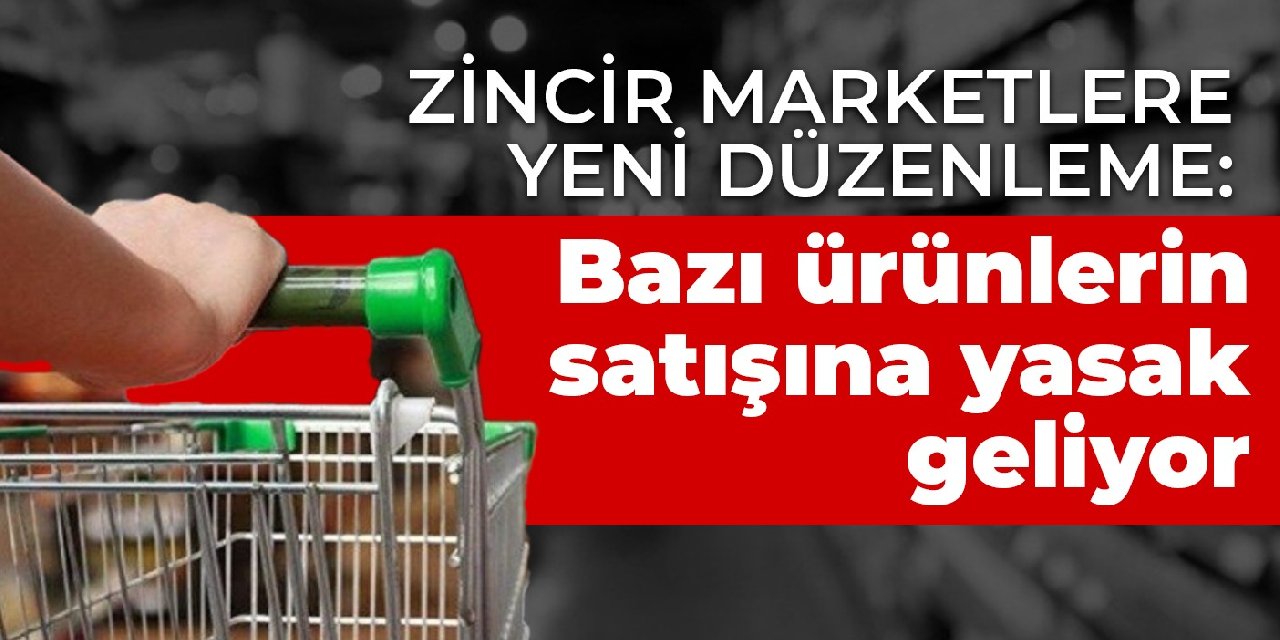 Zincir marketlere yeni düzenleme: Bazı ürünlerin satışına yasak geliyor