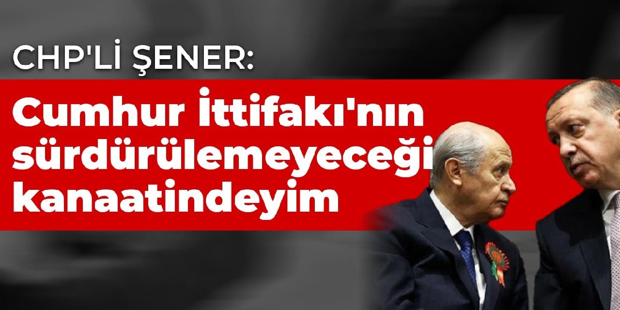 CHP'li Şener: Cumhur İttifakı'nın sürdürülemeyeceği kanaatindeyim