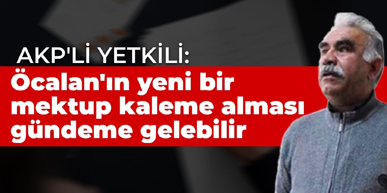 AKP'li yetkili: Öcalan'ın yeni bir mektup kaleme alması gündeme gelebilir