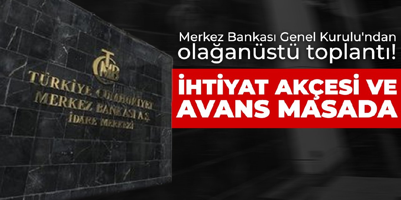 Merkez Bankası Genel Kurulu'ndan olağanüstü toplantı! İktidar gözünü yine ihtiyat akçesine dikti