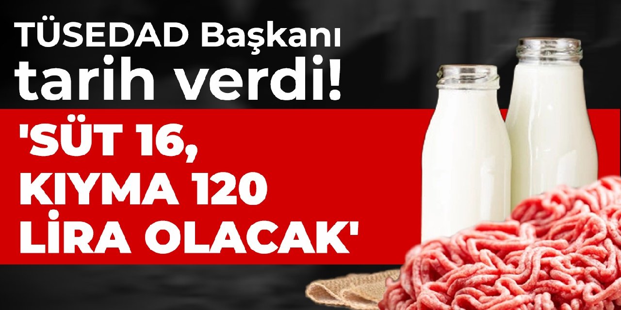 TÜSEDAD Başkanı tarih verdi! 'Süt 16, kıyma 120 lira olacak'
