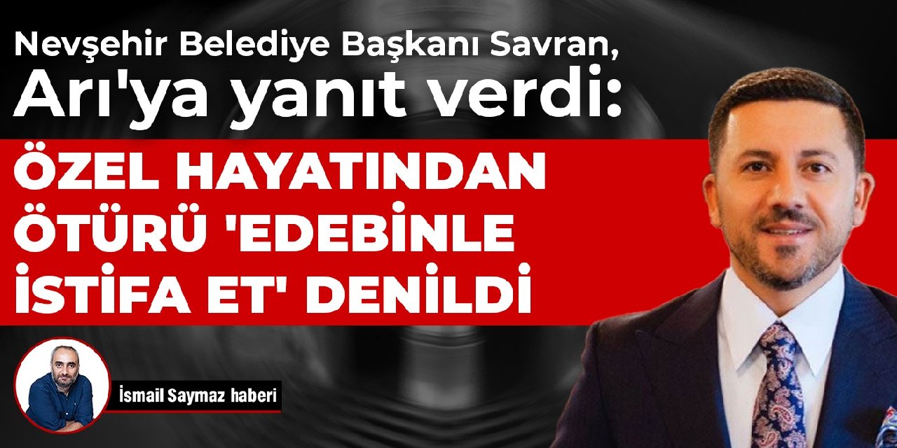 Nevşehir Belediye Başkanı Savran, Arı'ya yanıt verdi: Özel hayatından ötürü 'Edebinle istifa et' denildi