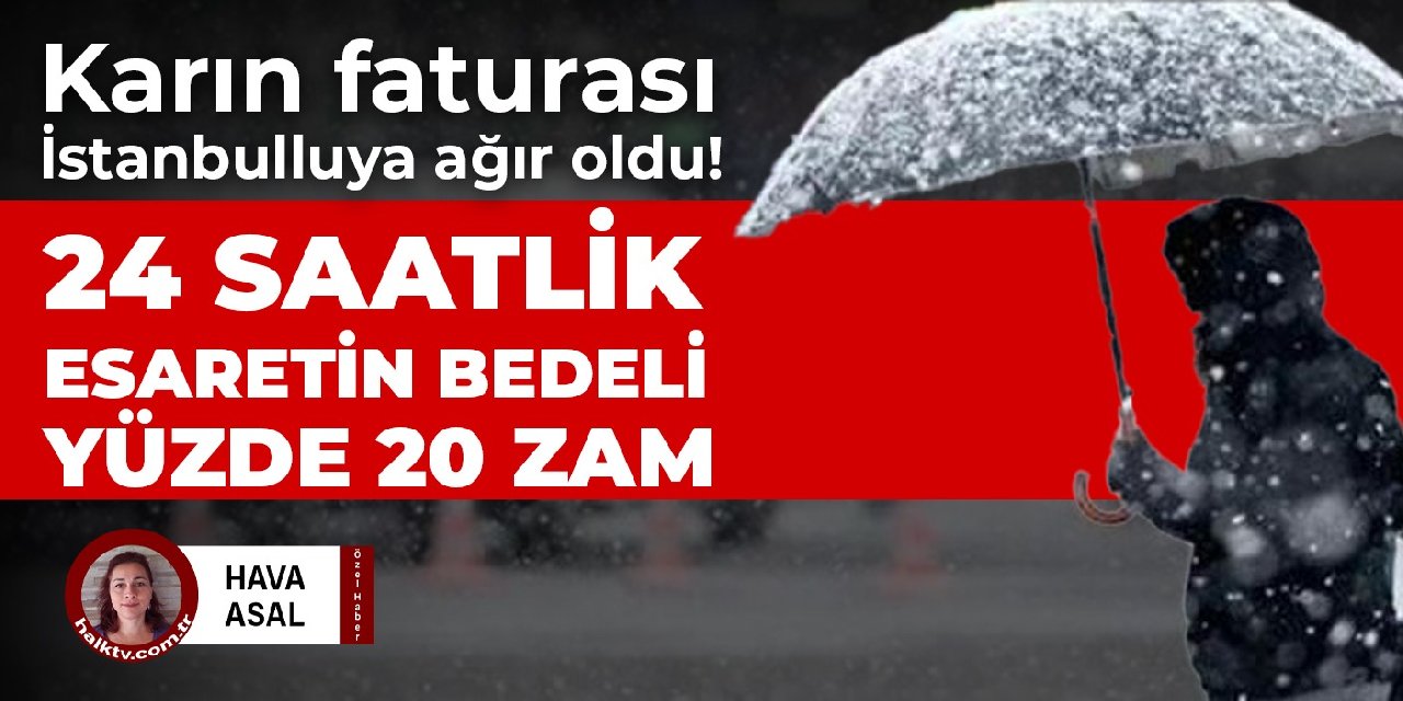 Karın faturası İstanbulluya ağır... 24 saatlik esaretin bedeli yüzde 20 zam