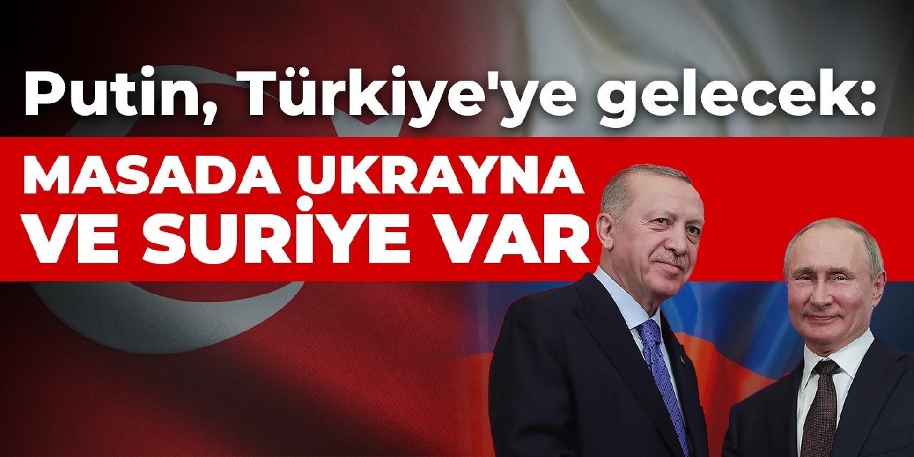 Putin, Türkiye'ye gelecek: Masada Ukrayna ve Suriye var